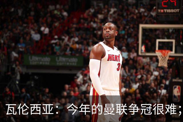 瓦伦西亚：今年的曼联争冠很难；本有机会加盟皇马